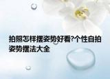 拍照怎樣擺姿勢好看?個(gè)性自拍姿勢擺法大全