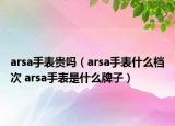 arsa手表貴嗎（arsa手表什么檔次 arsa手表是什么牌子）