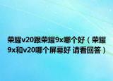 榮耀v20跟榮耀9x哪個(gè)好（榮耀9x和v20哪個(gè)屏幕好 請(qǐng)看回答）