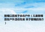 散瞳以后孩子總在戶外（兒童散瞳后在戶外活動(dòng)危害 關(guān)于散瞳的簡(jiǎn)介）