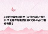 x光片垃圾如何處理（沒用的x光片怎么處理 利用醫(yī)療廢品報廢X光片diy臺燈制作教程）
