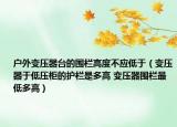 戶外變壓器臺的圍欄高度不應低于（變壓器于低壓柜的護欄是多高 變壓器圍欄最低多高）