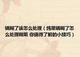 鍋糊了該怎么處理（燉菜鍋糊了怎么處理糊垢 你值得了解的小技巧）