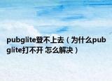 pubglite登不上去（為什么pubglite打不開(kāi) 怎么解決）
