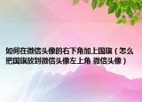 如何在微信頭像的右下角加上國旗（怎么把國旗放到微信頭像左上角 微信頭像）