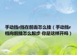 手動擋r擋在前面怎么掛（手動擋r檔向前掛怎么起步 你是這樣開嗎）