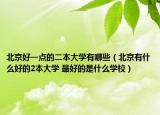 北京好一點的二本大學有哪些（北京有什么好的2本大學 最好的是什么學校）