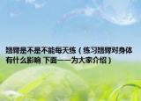 翹臀是不是不能每天練（練習(xí)翹臀對(duì)身體有什么影響 下面一一為大家介紹）