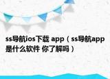 ss導(dǎo)航ios下載 app（ss導(dǎo)航app是什么軟件 你了解嗎）
