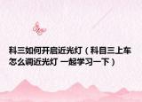 科三如何開啟近光燈（科目三上車怎么調(diào)近光燈 一起學(xué)習(xí)一下）