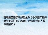 四年級(jí)英語(yǔ)學(xué)不好怎么辦（小學(xué)四年級(jí)開始學(xué)英語(yǔ)好吃力怎么辦 趕快讓過(guò)來(lái)人教你幾招吧）