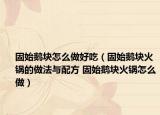 固始鵝塊怎么做好吃（固始鵝塊火鍋的做法與配方 固始鵝塊火鍋怎么做）