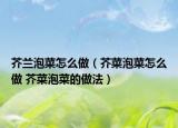 芥蘭泡菜怎么做（芥菜泡菜怎么做 芥菜泡菜的做法）