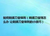 如何剃須刀變鋒利（剃須刀變鈍怎么辦 讓剃須刀變鋒利的小技巧）