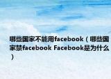 哪些國家不能用facebook（哪些國家禁facebook Facebook是為什么）