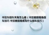 半掛車倒車夾角怎么看（半掛看前箱角倒車技巧 半掛看前箱角有什么倒車技巧）