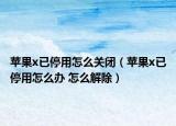 蘋果x已停用怎么關(guān)閉（蘋果x已停用怎么辦 怎么解除）
