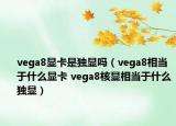 vega8顯卡是獨(dú)顯嗎（vega8相當(dāng)于什么顯卡 vega8核顯相當(dāng)于什么獨(dú)顯）