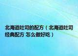 北海道吐司的配方（北海道吐司經(jīng)典配方 怎么做好吃）