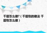 千層怎么做?（千層包的做法 千層包怎么做）