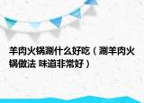 羊肉火鍋涮什么好吃（涮羊肉火鍋?zhàn)龇?味道非常好）