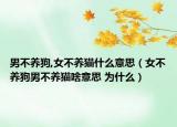 男不養(yǎng)狗,女不養(yǎng)貓什么意思（女不養(yǎng)狗男不養(yǎng)貓啥意思 為什么）