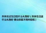 外孫女過生日給什么禮物好（外孫生日送什么禮物好 看完你就不用糾結(jié)啦）