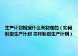 生產(chǎn)計劃根據(jù)什么來制定的（如何制定生產(chǎn)計劃 怎樣制定生產(chǎn)計劃）