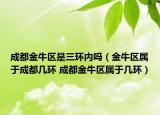成都金牛區(qū)是三環(huán)內(nèi)嗎（金牛區(qū)屬于成都幾環(huán) 成都金牛區(qū)屬于幾環(huán)）
