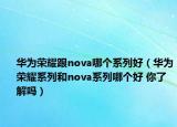 華為榮耀跟nova哪個(gè)系列好（華為榮耀系列和nova系列哪個(gè)好 你了解嗎）