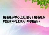 桃浦社保中心上班時(shí)間（桃浦社保局星期六有上班嗎 辦事指南）
