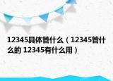 12345具體管什么（12345管什么的 12345有什么用）