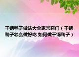 干鍋鴨子做法大全家常竅門（干鍋鴨子怎么做好吃 如何做干鍋鴨子）