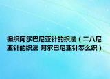 編織阿爾巴尼亞針的織法（二八尼亞針的織法 阿爾巴尼亞針怎么織）