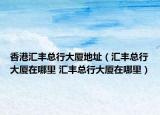 香港匯豐總行大廈地址（匯豐總行大廈在哪里 匯豐總行大廈在哪里）