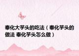 奉化大芋頭的吃法（奉化芋頭的做法 奉化芋頭怎么做）
