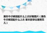 黑色牛仔褲搭配什么上衣好看圖片（黑色牛仔褲搭配什么上衣 基本款穿出潮男范兒）