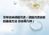 怎樣去掉頑固污漬（頑固污漬去除的最佳方法 你會哪幾種）