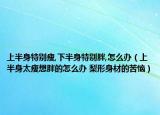 上半身特別瘦,下半身特別胖,怎么辦（上半身太瘦想胖的怎么辦 梨形身材的苦惱）