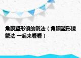 角膜塑形鏡的戴法（角膜塑形鏡戴法 一起來看看）