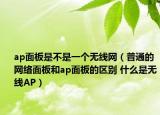 ap面板是不是一個無線網(wǎng)（普通的網(wǎng)絡面板和ap面板的區(qū)別 什么是無線AP）