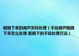 剛摘下來(lái)的葫蘆怎樣處理（手捻葫蘆剛摘下來(lái)怎么處理 新摘下的手捻處理方法）