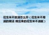 花生米不放油怎么炒（花生米不用油的做法 做出來的花生米不油膩）