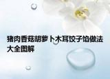 豬肉香菇胡蘿卜木耳餃子餡做法大全圖解