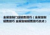 全屋定制門店銷售技巧（全屋定制銷售技巧 全屋定制銷售技巧賣點）