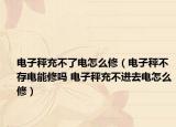 電子秤充不了電怎么修（電子秤不存電能修嗎 電子秤充不進去電怎么修）