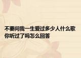 不要問我一生愛過多少人什么歌 你聽過了嗎怎么回答