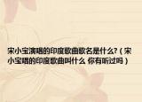 宋小寶演唱的印度歌曲歌名是什么?（宋小寶唱的印度歌曲叫什么 你有聽過嗎）
