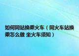 如何同站換乘火車（同火車站換乘怎么做 坐火車須知）