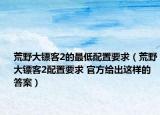 荒野大鏢客2的最低配置要求（荒野大鏢客2配置要求 官方給出這樣的答案）